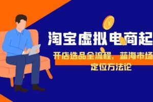 (15159期)淘宝虚拟电商起盘,开店选品全流程,蓝海市场精准定位方法论