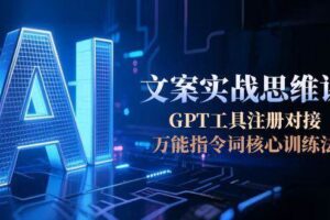 (15152期)AI文案实战思维课,GPT工具注册对接,万能指令词核心训练法