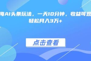 (15113期)最火蓝海AI头条玩法,一天10分钟,收益可观,小白轻松月入3万+