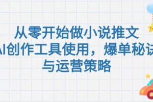 (15105期)从零开始做小说推文,AI创作工具使用,爆单秘诀与运营策略
