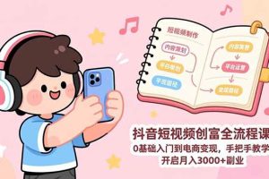 （17254期）抖音短视频创富全流程课：0基础入门到电商变现，手把手教学，开启月入3000+副业