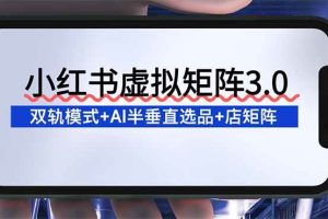 （16912期）小红书虚拟矩阵3.0：双轨模式+AI半垂直选品+店矩阵