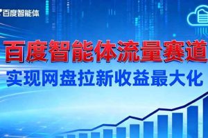 （16573期）建百度智能体流量赛道，实现网盘拉新收益最大化